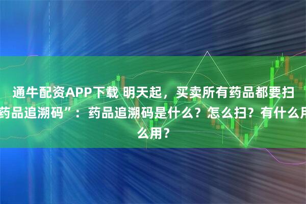 通牛配资APP下载 明天起，买卖所有药品都要扫“药品追溯码”：药品追溯码是什么？怎么扫？有什么用？