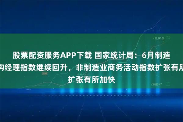 股票配资服务APP下载 国家统计局：6月制造业采购经理指数继续回升，非制造业商务活动指数扩张有所加快