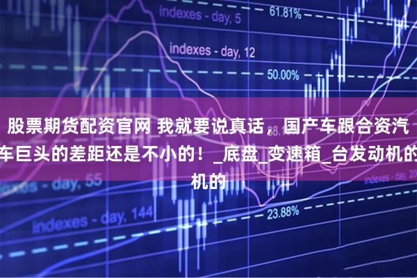 股票期货配资官网 我就要说真话，国产车跟合资汽车巨头的差距还是不小的！_底盘_变速箱_台发动机的