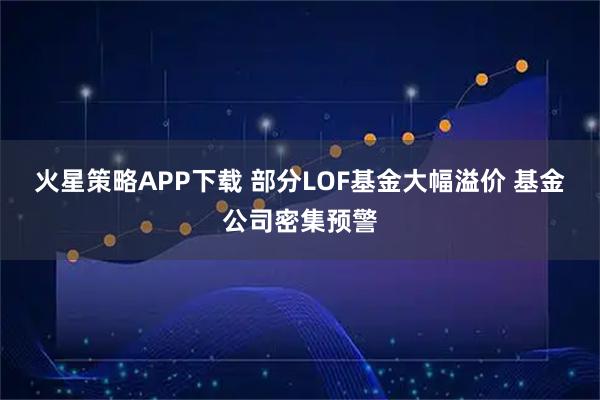 火星策略APP下载 部分LOF基金大幅溢价 基金公司密集预警