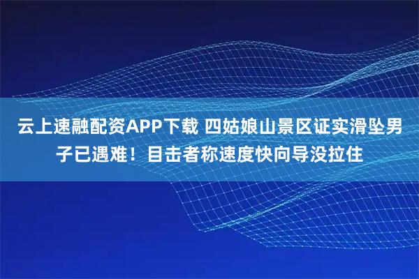 云上速融配资APP下载 四姑娘山景区证实滑坠男子已遇难！目击者称速度快向导没拉住