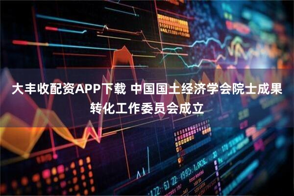 大丰收配资APP下载 中国国土经济学会院士成果转化工作委员会成立