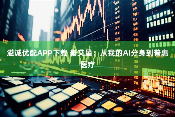 溢诚优配APP下载 秦文星：从我的AI分身到普惠医疗