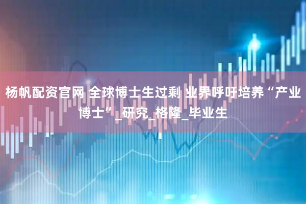 杨帆配资官网 全球博士生过剩 业界呼吁培养“产业博士”_研究_格隆_毕业生