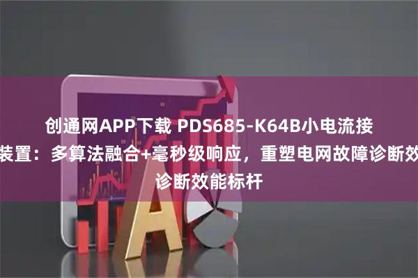 创通网APP下载 PDS685-K64B小电流接地选线装置：多算法融合+毫秒级响应，重塑电网故障诊断效能标杆