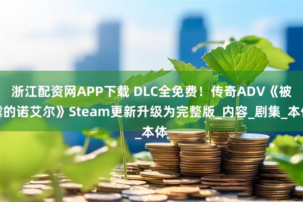 浙江配资网APP下载 DLC全免费！传奇ADV《被虐的诺艾尔》Steam更新升级为完整版_内容_剧集_本体