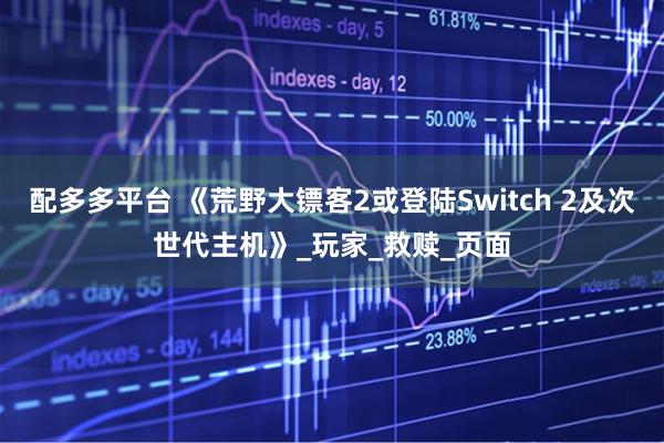 配多多平台 《荒野大镖客2或登陆Switch 2及次世代主机》_玩家_救赎_页面
