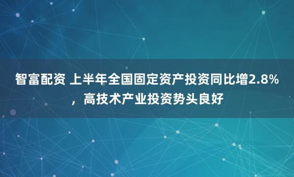 智富配资 上半年全国固定资产投资同比增2.8%，高技术产业投资势头良好