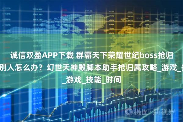 诚信双盈APP下载 群霸天下荣耀世纪boss抢归属抢不过别人怎么办？幻世天神殿脚本助手抢归属攻略_游戏_技能_时间