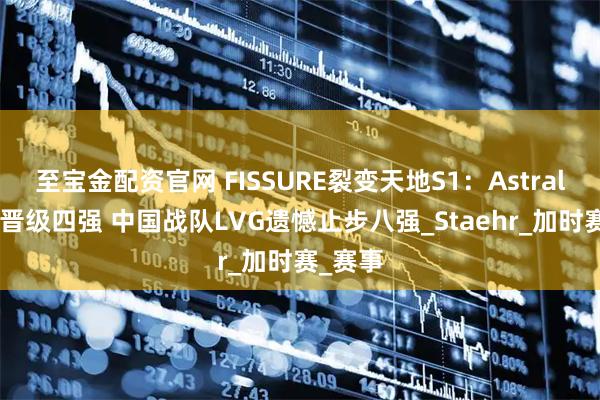 至宝金配资官网 FISSURE裂变天地S1：Astralis强势晋级四强 中国战队LVG遗憾止步八强_Staehr_加时赛_赛事
