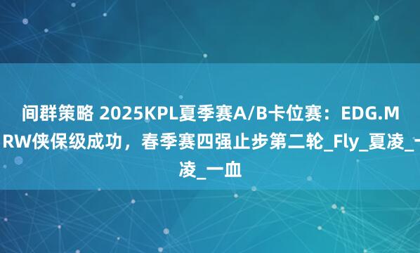 间群策略 2025KPL夏季赛A/B卡位赛：EDG.M4-1RW侠保级成功，春季赛四强止步第二轮_Fly_夏凌_一血
