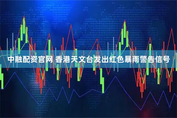 中融配资官网 香港天文台发出红色暴雨警告信号