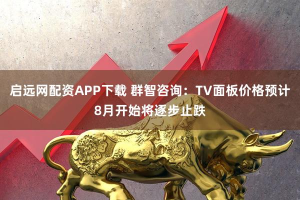 启远网配资APP下载 群智咨询：TV面板价格预计8月开始将逐步止跌
