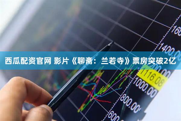 西瓜配资官网 影片《聊斋：兰若寺》票房突破2亿