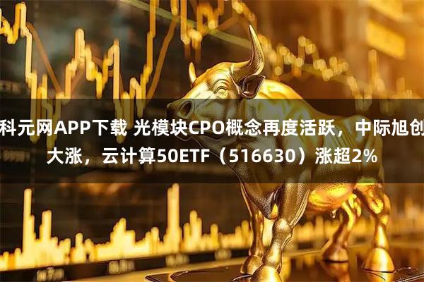 科元网APP下载 光模块CPO概念再度活跃，中际旭创大涨，云计算50ETF（516630）涨超2%