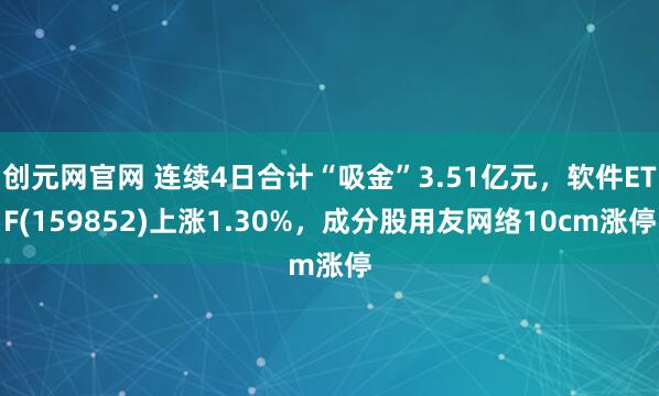创元网官网 连续4日合计“吸金”3.51亿元，软件ETF(159852)上涨1.30%，成分股用友网络10cm涨停