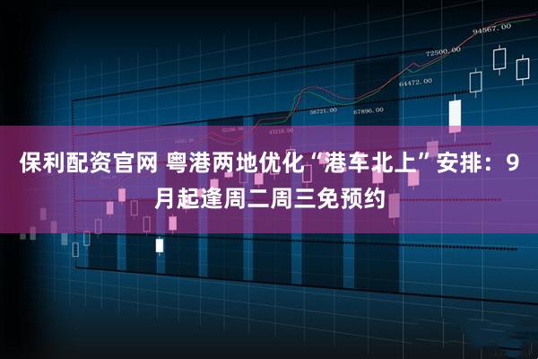 保利配资官网 粤港两地优化“港车北上”安排：9月起逢周二周三免预约