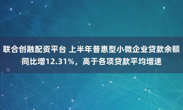 联合创融配资平台 上半年普惠型小微企业贷款余额同比增12.31%，高于各项贷款平均增速