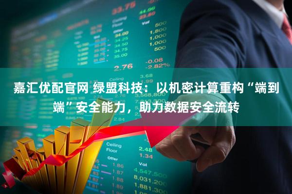 嘉汇优配官网 绿盟科技：以机密计算重构“端到端”安全能力，助力数据安全流转