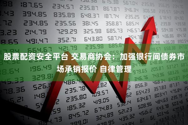 股票配资安全平台 交易商协会：加强银行间债券市场承销报价 自律管理