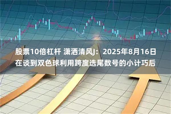 股票10倍杠杆 潇洒清风J：2025年8月16日在谈到双色球利用跨度选尾数号的小计巧后