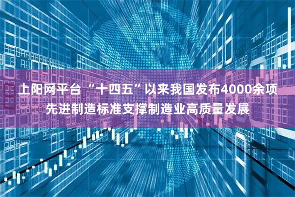 上阳网平台 “十四五”以来我国发布4000余项先进制造标准支撑制造业高质量发展