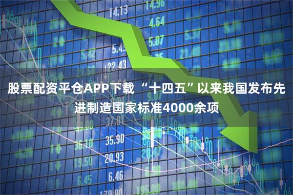 股票配资平仓APP下载 “十四五”以来我国发布先进制造国家标准4000余项