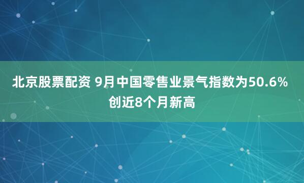 北京股票配资 9月中国零售业景气指数为50.6% 创近8个月新高