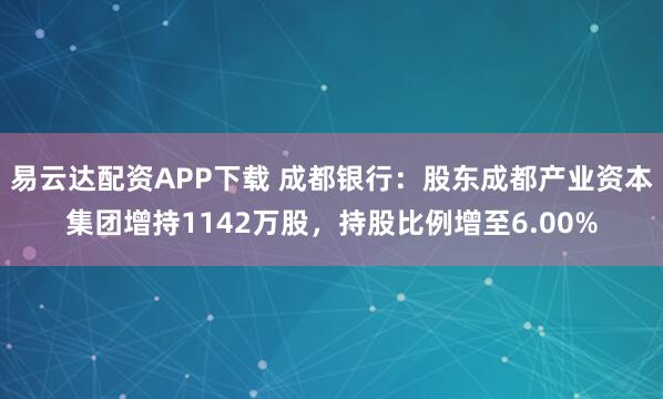 易云达配资APP下载 成都银行：股东成都产业资本集团增持1142万股，持股比例增至6.00%