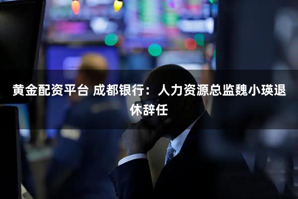 黄金配资平台 成都银行：人力资源总监魏小瑛退休辞任