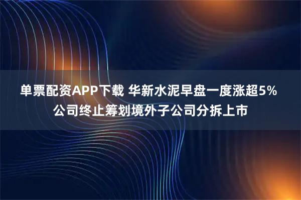 单票配资APP下载 华新水泥早盘一度涨超5% 公司终止筹划境外子公司分拆上市