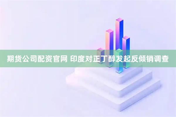 期货公司配资官网 印度对正丁醇发起反倾销调查