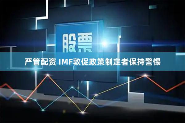严管配资 IMF敦促政策制定者保持警惕