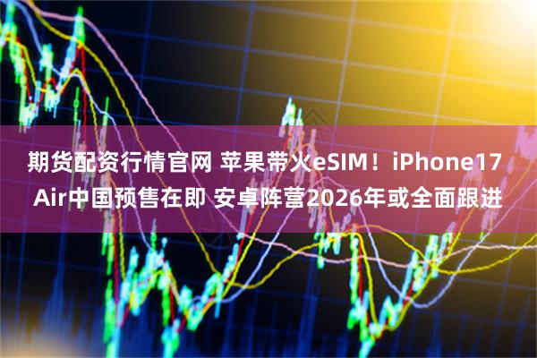 期货配资行情官网 苹果带火eSIM！iPhone17 Air中国预售在即 安卓阵营2026年或全面跟进