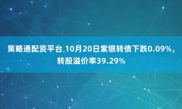策略通配资平台 10月20日紫银转债下跌0.09%，转股溢价率39.29%