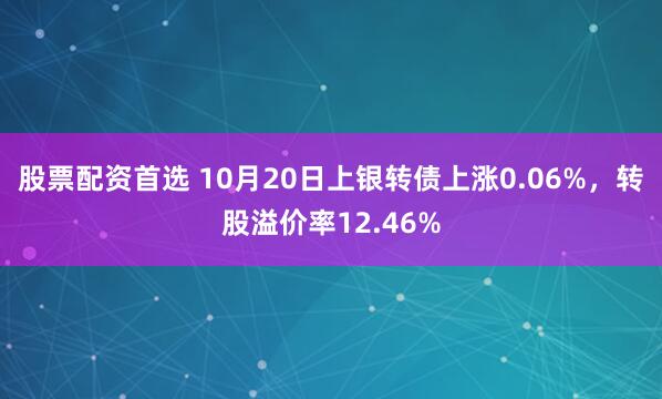 股票配资首选 10月20日上银转债上涨0.06%，转股溢价率12.46%