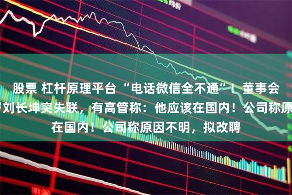 股票 杠杆原理平台 “电话微信全不通”！董事会召开前夕，67岁刘长坤突失联，有高管称：他应该在国内！公司称原因不明，拟改聘