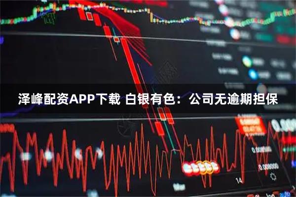 泽峰配资APP下载 白银有色：公司无逾期担保