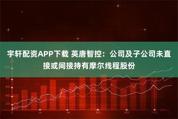 宇轩配资APP下载 英唐智控：公司及子公司未直接或间接持有摩尔线程股份