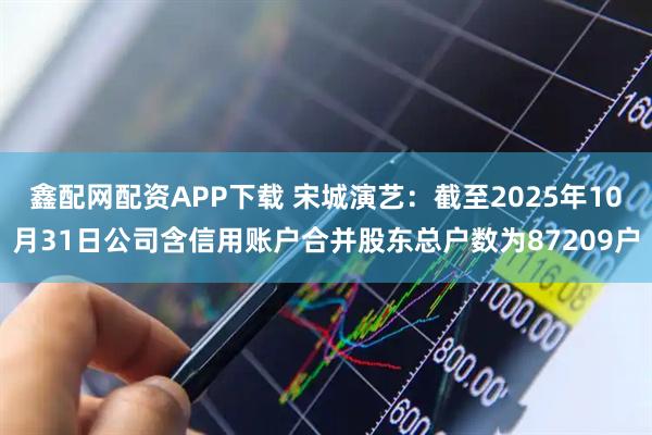 鑫配网配资APP下载 宋城演艺：截至2025年10月31日公司含信用账户合并股东总户数为87209户