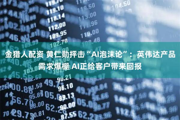 金猎人配资 黄仁勋抨击“AI泡沫论”：英伟达产品需求爆棚 AI正给客户带来回报