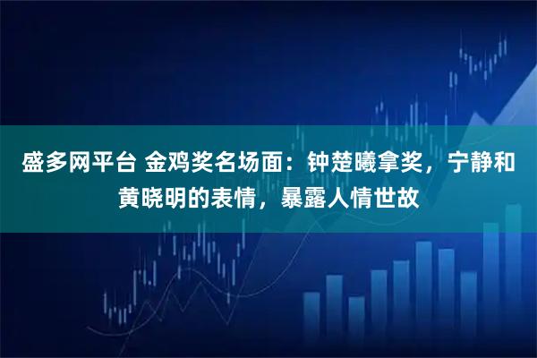 盛多网平台 金鸡奖名场面：钟楚曦拿奖，宁静和黄晓明的表情，暴露人情世故