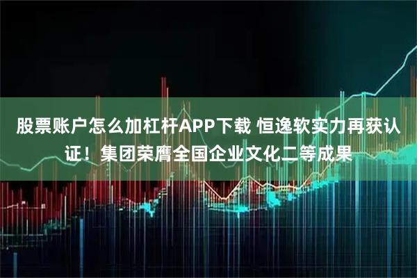 股票账户怎么加杠杆APP下载 恒逸软实力再获认证！集团荣膺全国企业文化二等成果