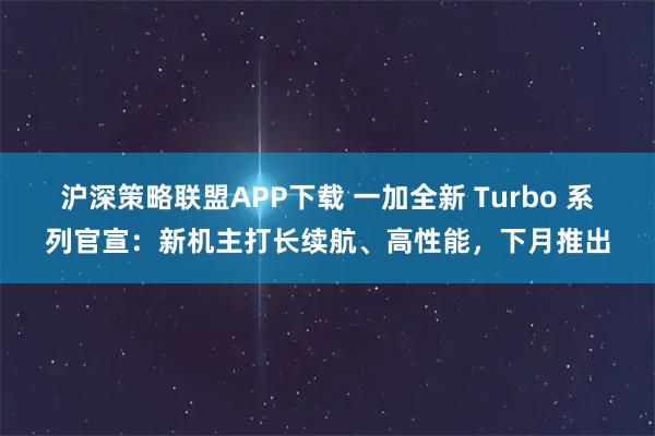 沪深策略联盟APP下载 一加全新 Turbo 系列官宣：新机主打长续航、高性能，下月推出