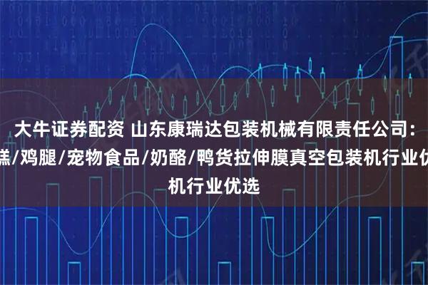 大牛证券配资 山东康瑞达包装机械有限责任公司：年糕/鸡腿/宠物食品/奶酪/鸭货拉伸膜真空包装机行业优选