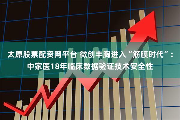 太原股票配资网平台 微创丰胸进入“筋膜时代”：中家医18年临床数据验证技术安全性