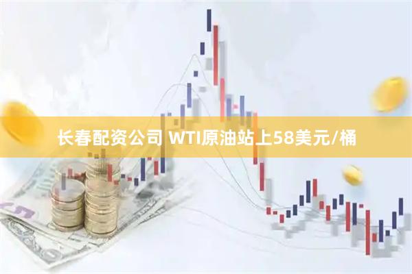 长春配资公司 WTI原油站上58美元/桶