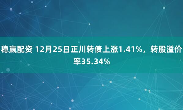 稳赢配资 12月25日正川转债上涨1.41%，转股溢价率35.34%