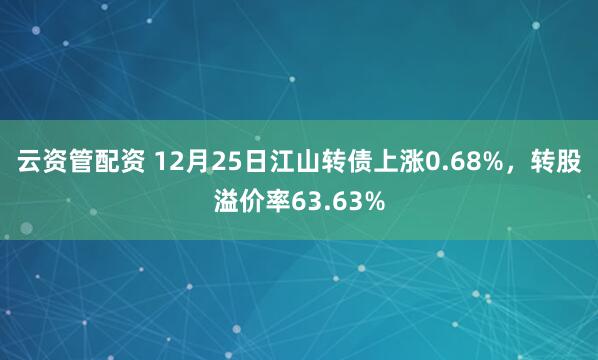 云资管配资 12月25日江山转债上涨0.68%，转股溢价率63.63%