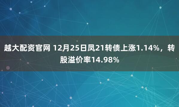 越大配资官网 12月25日凤21转债上涨1.14%，转股溢价率14.98%